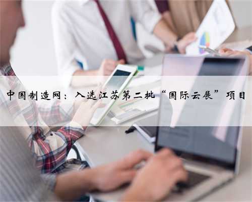 中国制造网：入选江苏第二批“国际云展”项目